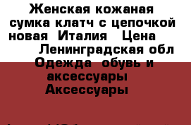 Женская кожаная сумка клатч с цепочкой новая. Италия › Цена ­ 3 500 - Ленинградская обл. Одежда, обувь и аксессуары » Аксессуары   